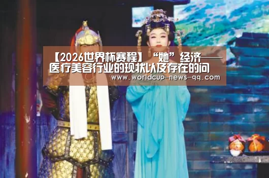 【2026世界杯赛程】“她”经济——医疗美容行业的现状以及存在的问题(图1) 2026世界杯赛程
