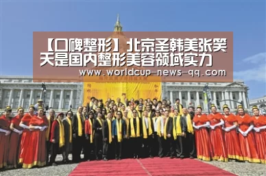 【口碑整形】北京圣韩美张笑天是国内整形美容领域实力派的代表“世界杯直播”(图2) 2026世界杯赛程