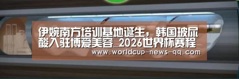伊婉南方培训基地诞生,韩国玻尿酸入驻博爱美容_2026世界杯赛程(图1) 世界杯直播
